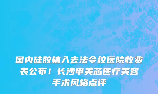 国内硅胶植入去法令纹医院收费表公布!长沙申美芯医疗美容手术风格点评