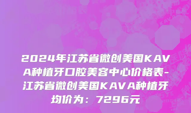 2024年江苏省微创美国KAVA种植牙口腔美容中心价格表-江苏省微创美国KAVA种植牙均价为：7296元