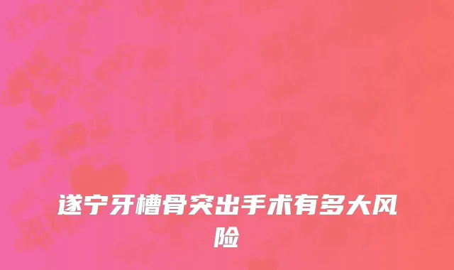 遂宁牙槽骨突出手术有多大风险