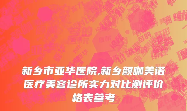 新乡市亚华医院,新乡颜咖美诺医疗美容诊所实力对比测评价格表参考