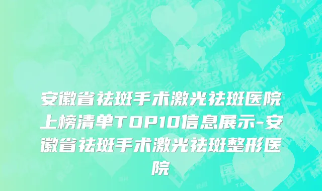 安徽省祛斑手术激光祛斑医院上榜清单TOP10信息展示-安徽省祛斑手术激光祛斑整形医院