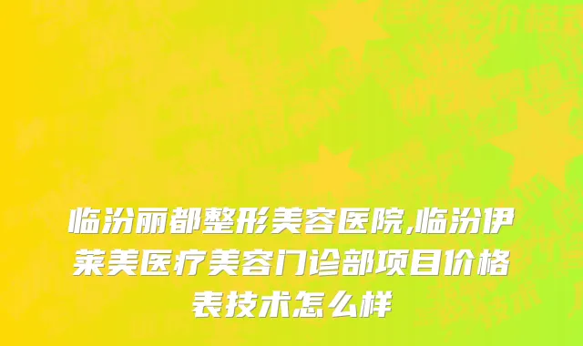 临汾丽都整形美容医院,临汾伊莱美医疗美容门诊部项目价格表技术怎么样