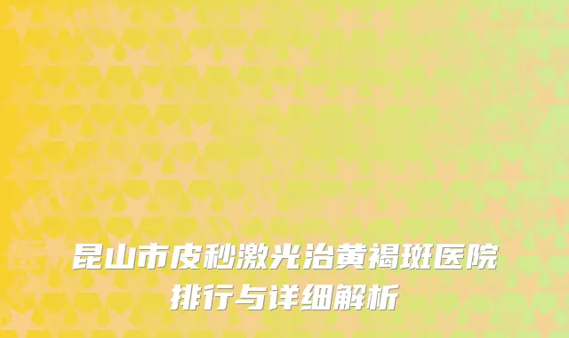 昆山市皮秒激光治黄褐斑医院排行与详细解析