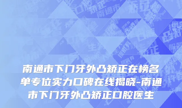 南通市下门牙外凸矫正在榜名单专位实力口碑在线揭晓-南通市下门牙外凸矫正口腔医生