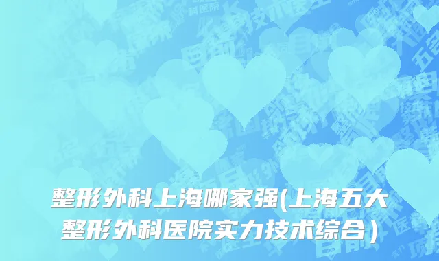 整形外科上海哪家强(上海五大整形外科医院实力技术综合）