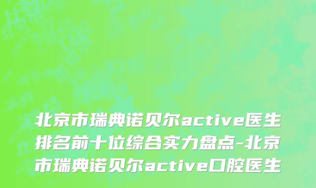 北京市瑞典诺贝尔active医生排名前十位综合实力盘点-北京市瑞典诺贝尔active口腔医生