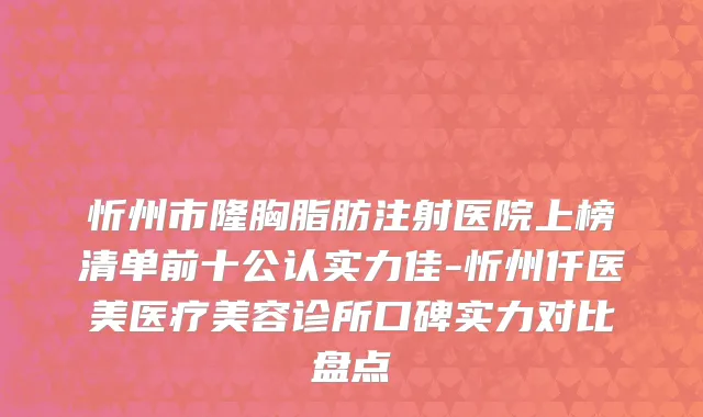 忻州市隆胸脂肪注射医院上榜清单前十公认实力佳-忻州仟医美医疗美容诊所口碑实力对比盘点