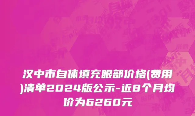 汉中市自体填充眼部价格(费用)清单2024版公示-近8个月均价为6260元