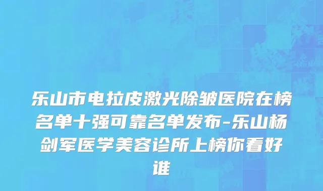乐山市电拉皮激光除皱医院在榜名单十强可靠名单发布-乐山杨剑军医学美容诊所上榜你看好谁