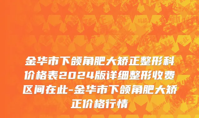金华市下颌角肥大矫正整形科价格表2024版详细整形收费区间在此-金华市下颌角肥大矫正价格行情