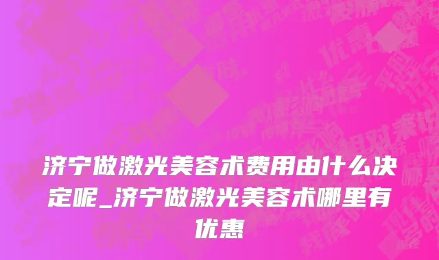 济宁做激光美容术费用由什么决定呢_济宁做激光美容术哪里有优惠