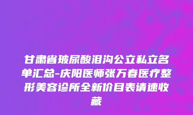 甘肃省玻尿酸泪沟公立私立名单汇总-庆阳医师张万春医疗整形美容诊所全新价目表请速收藏