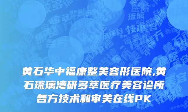 黄石华中福康整美容形医院,黄石琉璃湾研多萃医疗美容诊所各方技术和审美在线PK