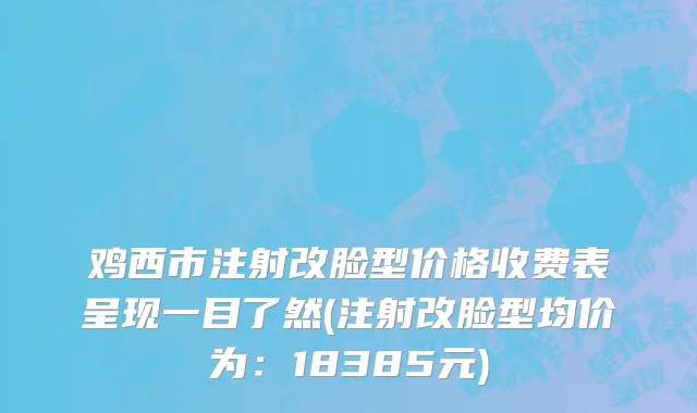 鸡西市注射改脸型价格收费表呈现一目了然(注射改脸型均价为：18385元)