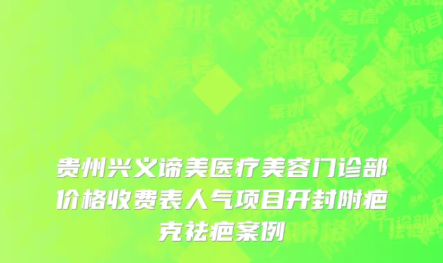 贵州兴义谛美医疗美容门诊部价格收费表人气项目开封附疤克祛疤案例