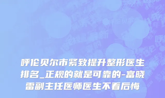 呼伦贝尔市紧致提升整形医生排名_正规的就是可靠的-富晓雷副主任医师医生不看后悔