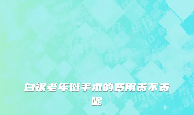 白银老年斑手术的费用贵不贵呢