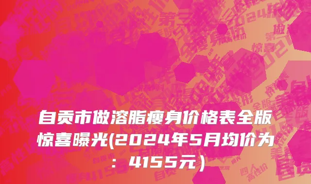 自贡市做溶脂瘦身价格表全版惊喜曝光(2024年5月均价为：4155元）
