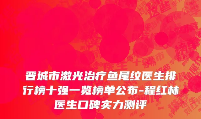 晋城市激光治疗鱼尾纹医生排行榜十强一览榜单公布-程红林医生口碑实力测评