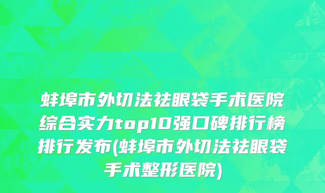 蚌埠市外切法祛眼袋手术医院综合实力top10强口碑排行榜排行发布(蚌埠市外切法祛眼袋手术整形医院)