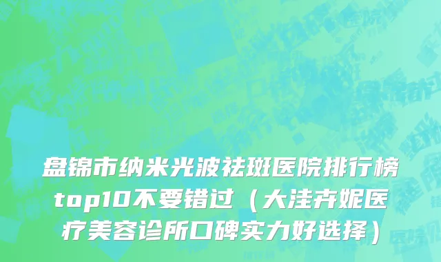 盘锦市纳米光波祛斑医院排行榜top10不要错过（大洼卉妮医疗美容诊所口碑实力好选择）