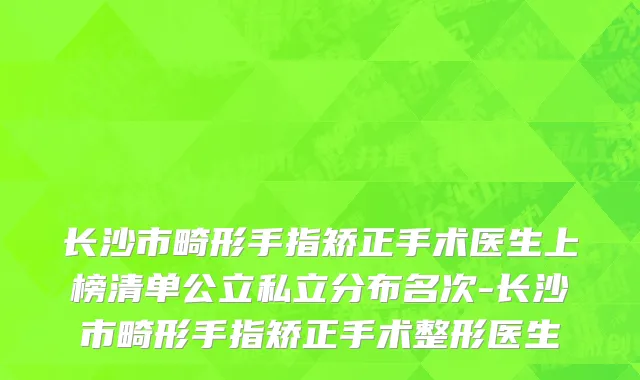 长沙市畸形手指矫正手术医生上榜清单公立私立分布名次-长沙市畸形手指矫正手术整形医生