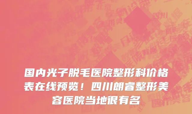 国内光子脱毛医院整形科价格表在线预览!四川朗睿整形美容医院当地很有名