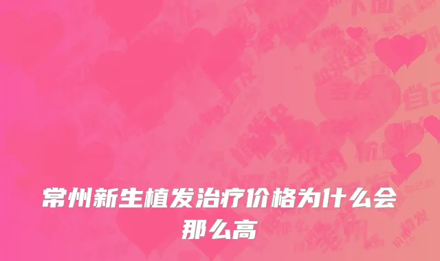 常州新生植发治疗价格为什么会那么高