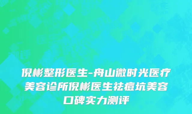 倪彬整形医生-舟山微时光医疗美容诊所倪彬医生祛痘坑美容口碑实力测评