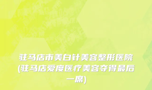 驻马店市美白针美容整形医院(驻马店爱度医疗美容夺得最后一席)