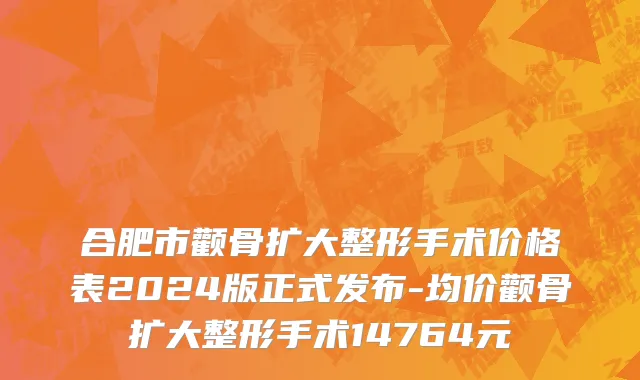 合肥市颧骨扩大整形手术价格表2024版正式发布-均价颧骨扩大整形手术14764元