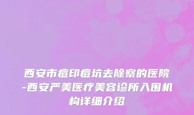 西安市痘印痘坑去除察的医院-西安严美医疗美容诊所入围机构详细介绍