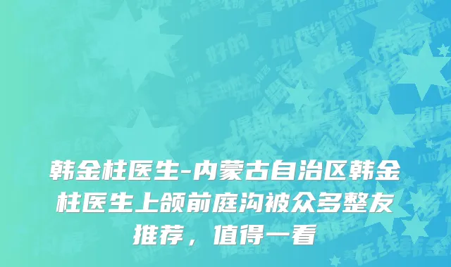韩金柱医生-内蒙古自治区韩金柱医生上颌前庭沟被众多整友推荐，值得一看