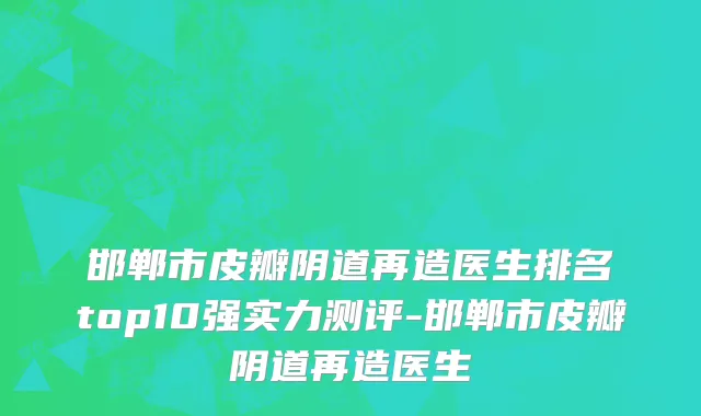 邯郸市皮瓣阴道再造医生排名top10强实力测评-邯郸市皮瓣阴道再造医生