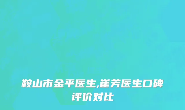 鞍山市金平医生,崔芳医生口碑评价对比