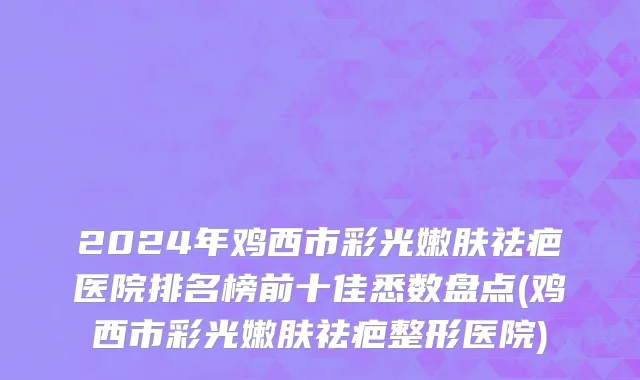 2024年鸡西市彩光嫩肤祛疤医院排名榜前十佳悉数盘点(鸡西市彩光嫩肤祛疤整形医院)