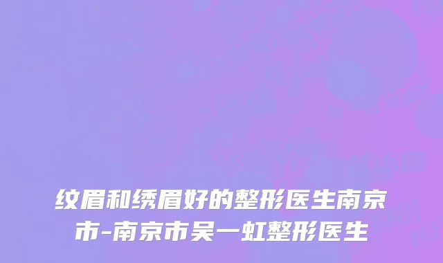 纹眉和绣眉好的整形医生南京市-南京市吴一虹整形医生