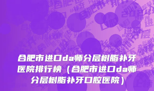 合肥市进口da师分层树脂补牙医院排行榜（合肥市进口da师分层树脂补牙口腔医院）