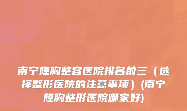 南宁隆胸整容医院排名前三（选择整形医院的注意事项）(南宁隆胸整形医院哪家好)