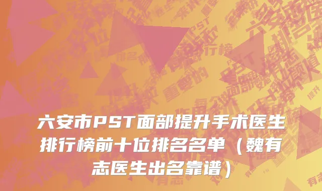 六安市PST面部提升手术医生排行榜前十位排名名单（魏有志医生出名靠谱）