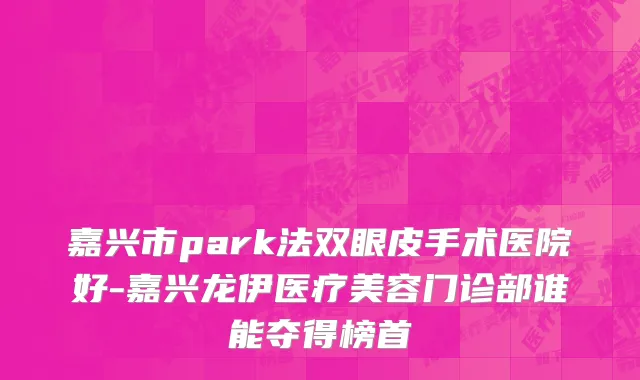 嘉兴市park法双眼皮手术医院好-嘉兴龙伊医疗美容门诊部谁能夺得榜首