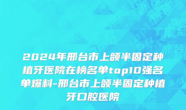 2024年邢台市上颌半固定种植牙医院在榜名单top10强名单爆料-邢台市上颌半固定种植牙口腔医院