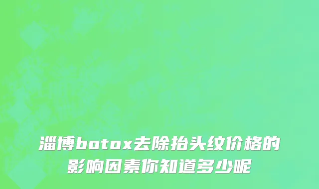 淄博botox去除抬头纹价格的影响因素你知道多少呢