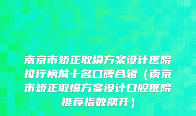 南京市矫正取模方案设计医院排行榜前十名口碑合辑（南京市矫正取模方案设计口腔医院推荐指数飙升）
