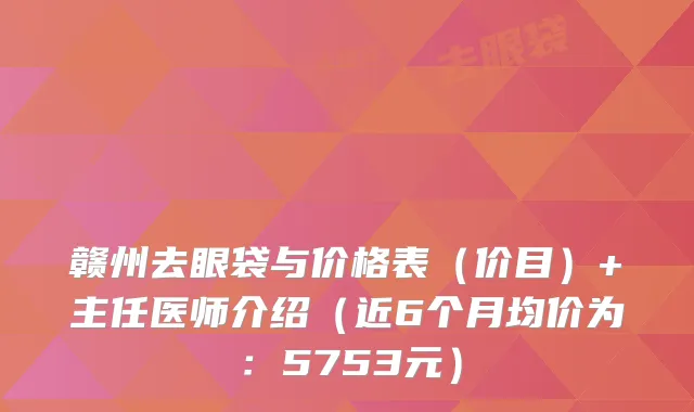 赣州去眼袋与价格表(价目)+主任医师介绍(近6个月均价为:5753元)