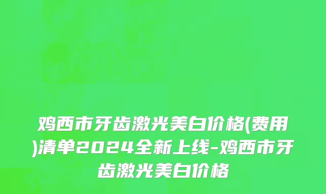 鸡西市牙齿激光美白价格(费用)清单2024全新上线-鸡西市牙齿激光美白价格