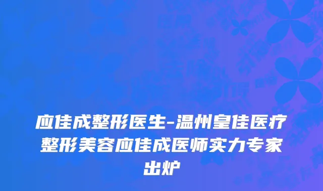 应佳成整形医生-温州皇佳医疗整形美容应佳成医师实力专家出炉