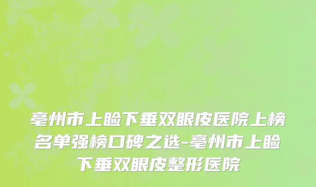亳州市上睑下垂双眼皮医院上榜名单强榜口碑之选-亳州市上睑下垂双眼皮整形医院