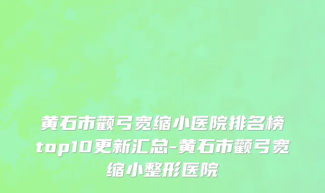 黄石市颧弓宽缩小医院排名榜top10更新汇总-黄石市颧弓宽缩小整形医院