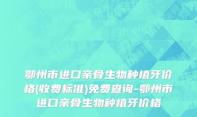 鄂州市进口亲骨生物种植牙价格(收费标准)免费查询-鄂州市进口亲骨生物种植牙价格